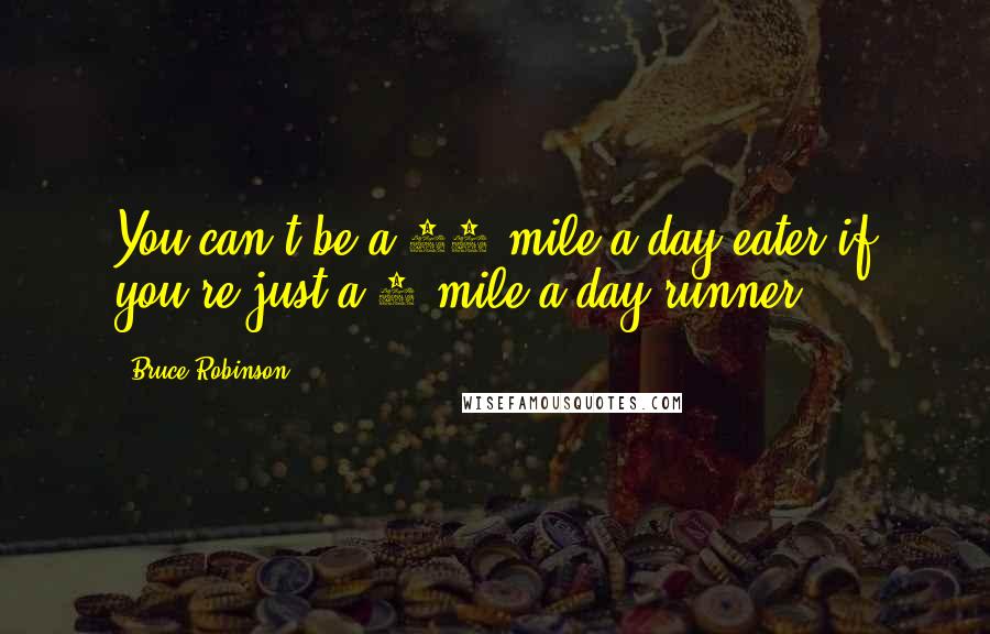 Bruce Robinson Quotes: You can't be a 20-mile a day eater if you're just a 5-mile a day runner.