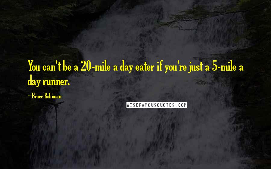 Bruce Robinson Quotes: You can't be a 20-mile a day eater if you're just a 5-mile a day runner.