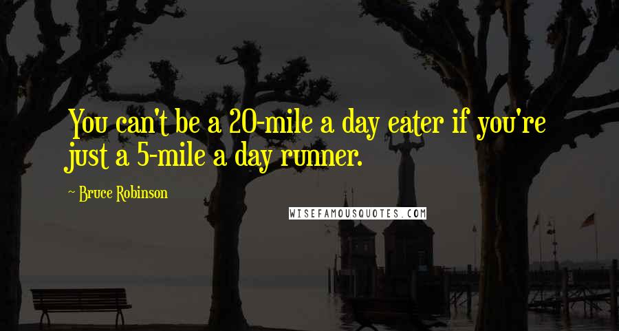 Bruce Robinson Quotes: You can't be a 20-mile a day eater if you're just a 5-mile a day runner.