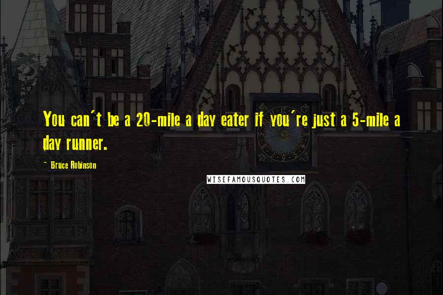 Bruce Robinson Quotes: You can't be a 20-mile a day eater if you're just a 5-mile a day runner.