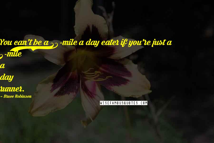 Bruce Robinson Quotes: You can't be a 20-mile a day eater if you're just a 5-mile a day runner.