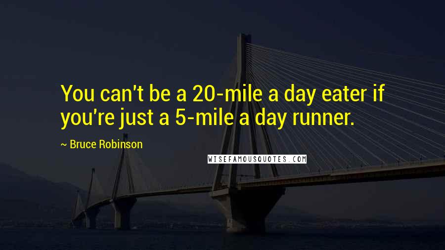 Bruce Robinson Quotes: You can't be a 20-mile a day eater if you're just a 5-mile a day runner.