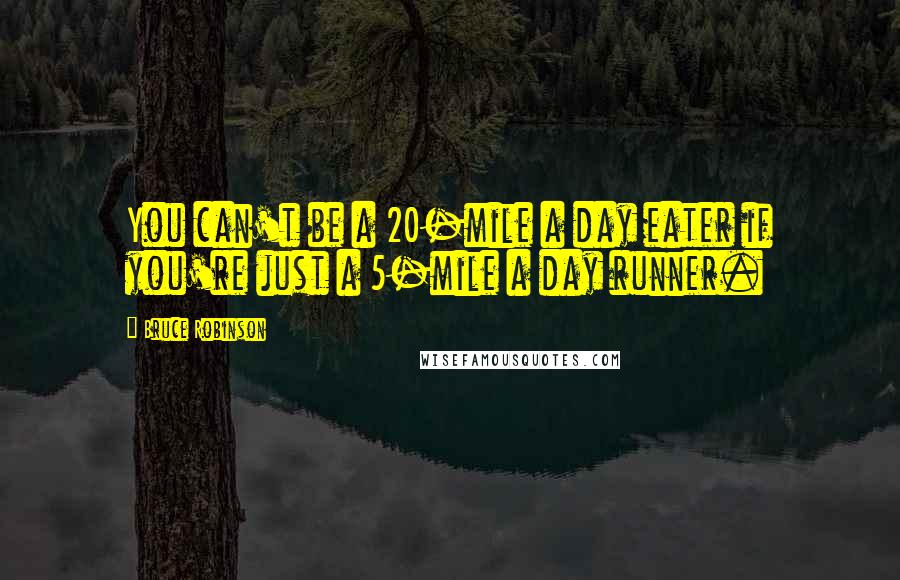 Bruce Robinson Quotes: You can't be a 20-mile a day eater if you're just a 5-mile a day runner.