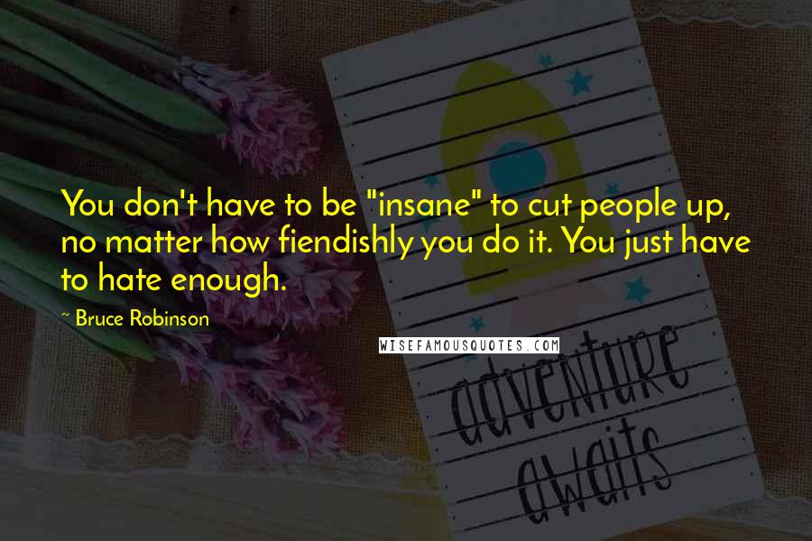 Bruce Robinson Quotes: You don't have to be "insane" to cut people up, no matter how fiendishly you do it. You just have to hate enough.