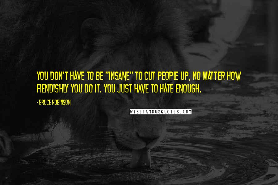 Bruce Robinson Quotes: You don't have to be "insane" to cut people up, no matter how fiendishly you do it. You just have to hate enough.