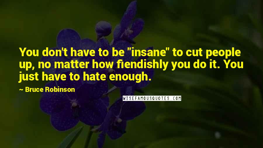 Bruce Robinson Quotes: You don't have to be "insane" to cut people up, no matter how fiendishly you do it. You just have to hate enough.