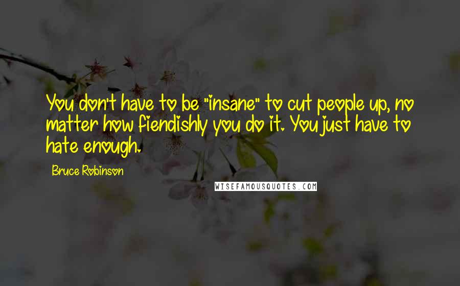 Bruce Robinson Quotes: You don't have to be "insane" to cut people up, no matter how fiendishly you do it. You just have to hate enough.