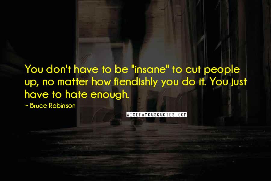 Bruce Robinson Quotes: You don't have to be "insane" to cut people up, no matter how fiendishly you do it. You just have to hate enough.