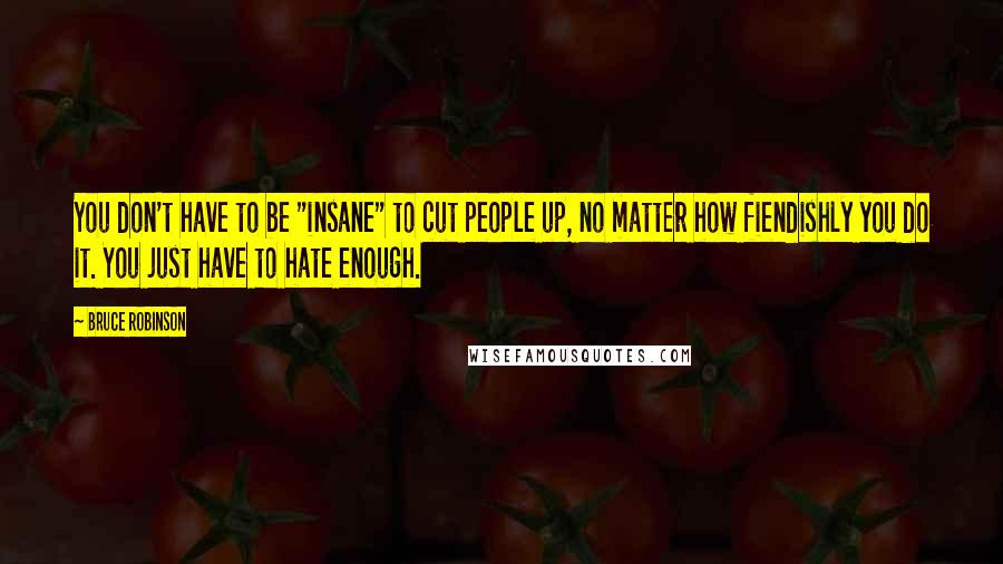 Bruce Robinson Quotes: You don't have to be "insane" to cut people up, no matter how fiendishly you do it. You just have to hate enough.