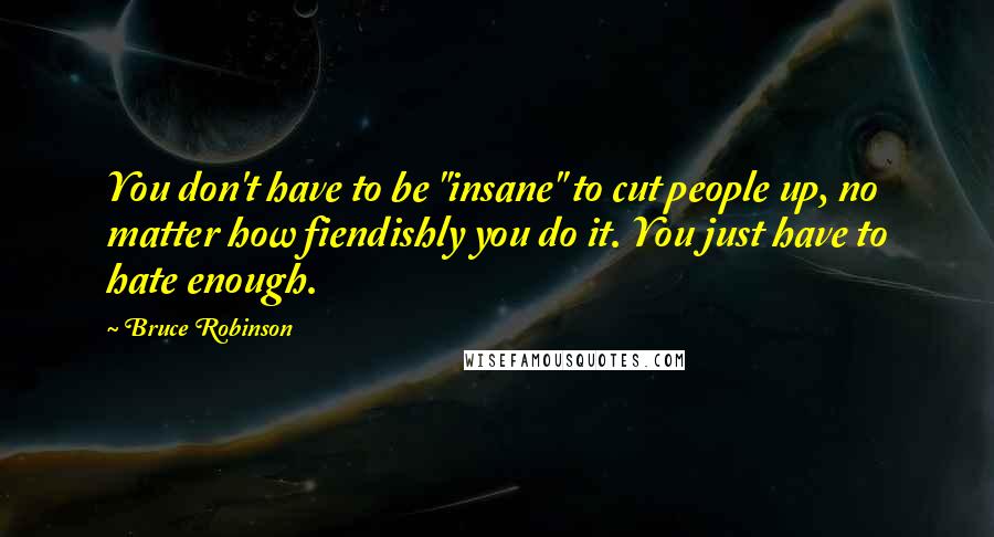 Bruce Robinson Quotes: You don't have to be "insane" to cut people up, no matter how fiendishly you do it. You just have to hate enough.