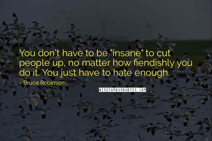 Bruce Robinson Quotes: You don't have to be "insane" to cut people up, no matter how fiendishly you do it. You just have to hate enough.