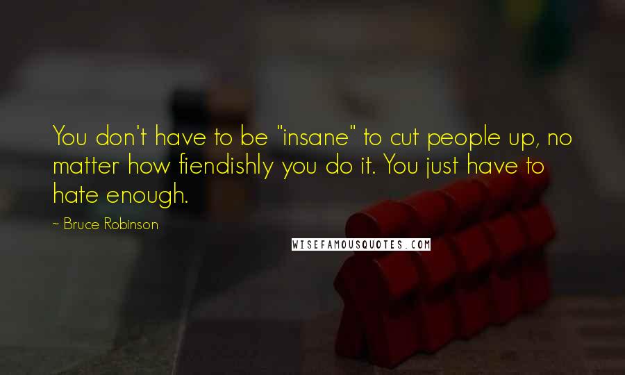 Bruce Robinson Quotes: You don't have to be "insane" to cut people up, no matter how fiendishly you do it. You just have to hate enough.