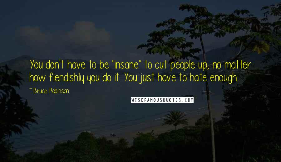 Bruce Robinson Quotes: You don't have to be "insane" to cut people up, no matter how fiendishly you do it. You just have to hate enough.