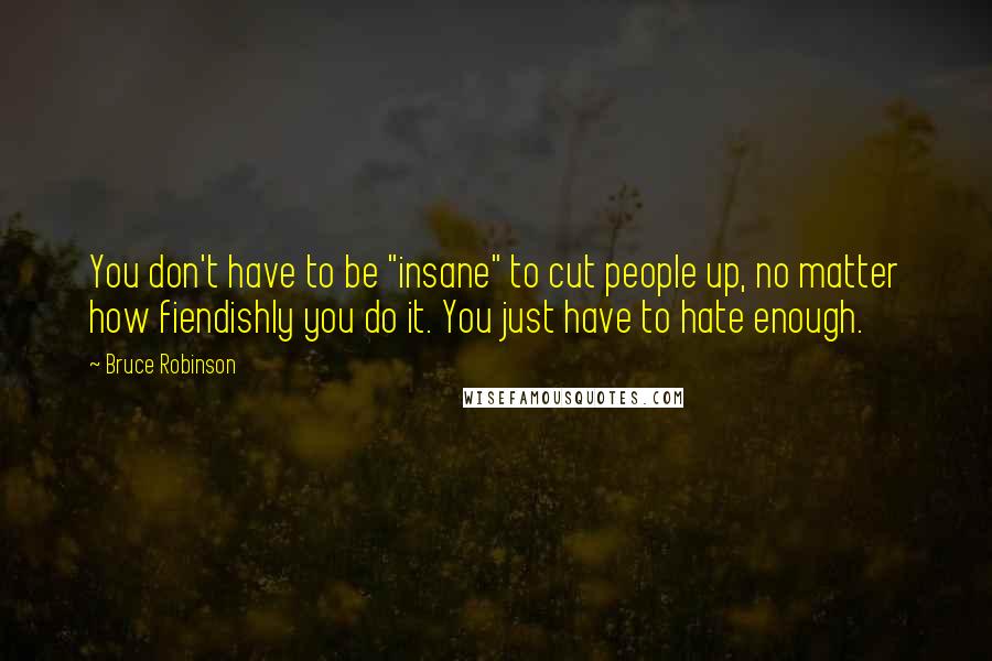 Bruce Robinson Quotes: You don't have to be "insane" to cut people up, no matter how fiendishly you do it. You just have to hate enough.