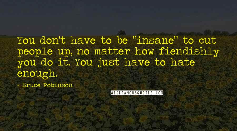 Bruce Robinson Quotes: You don't have to be "insane" to cut people up, no matter how fiendishly you do it. You just have to hate enough.