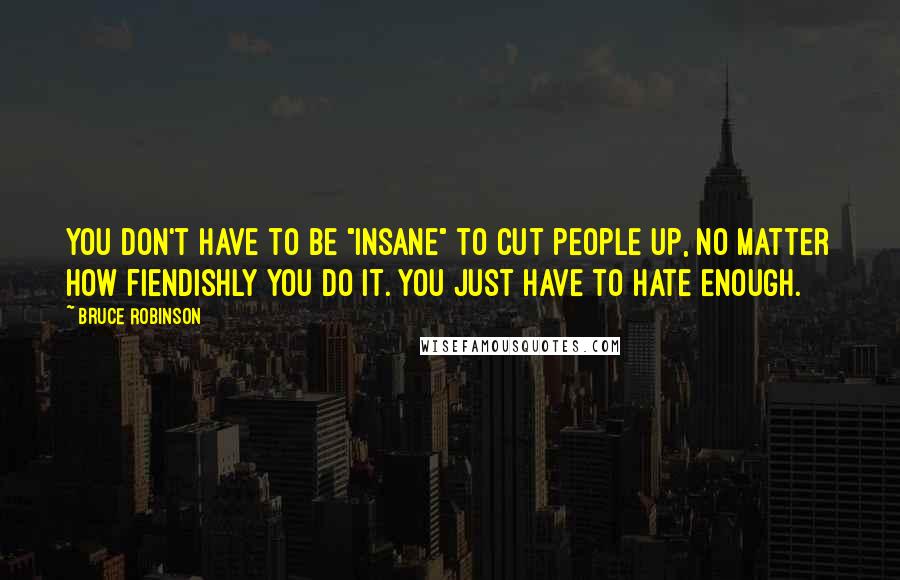 Bruce Robinson Quotes: You don't have to be "insane" to cut people up, no matter how fiendishly you do it. You just have to hate enough.