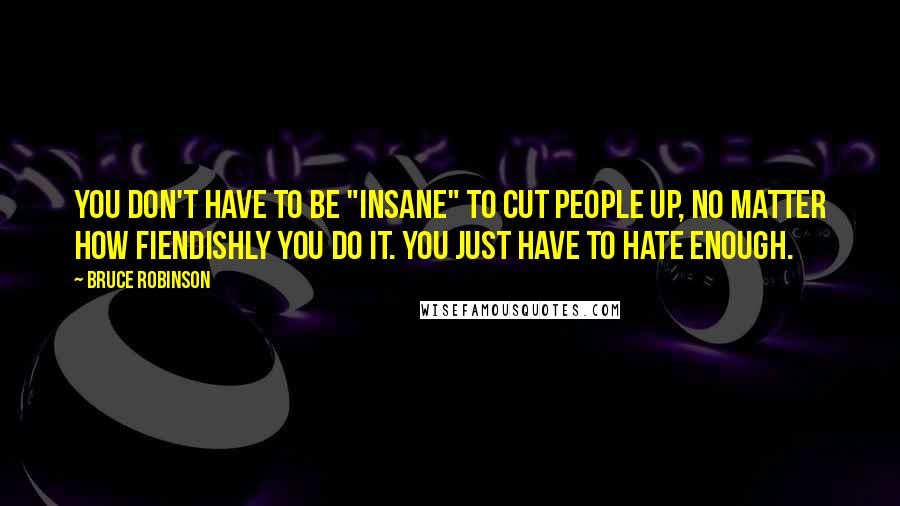 Bruce Robinson Quotes: You don't have to be "insane" to cut people up, no matter how fiendishly you do it. You just have to hate enough.