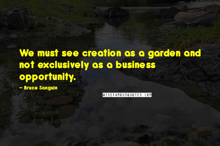 Bruce Sanguin Quotes: We must see creation as a garden and not exclusively as a business opportunity.