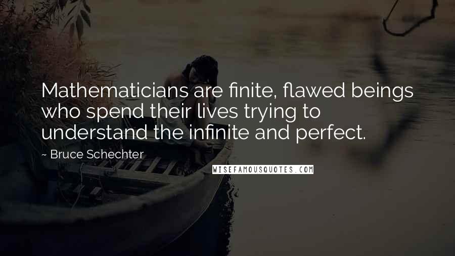 Bruce Schechter Quotes: Mathematicians are finite, flawed beings who spend their lives trying to understand the infinite and perfect.
