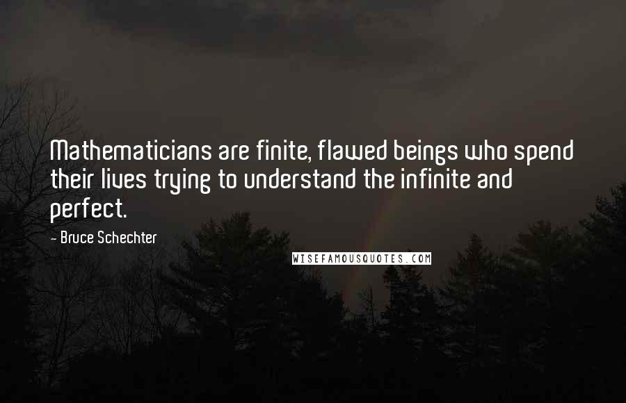 Bruce Schechter Quotes: Mathematicians are finite, flawed beings who spend their lives trying to understand the infinite and perfect.