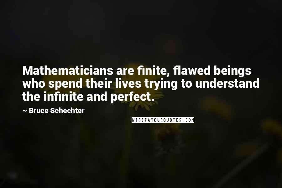 Bruce Schechter Quotes: Mathematicians are finite, flawed beings who spend their lives trying to understand the infinite and perfect.