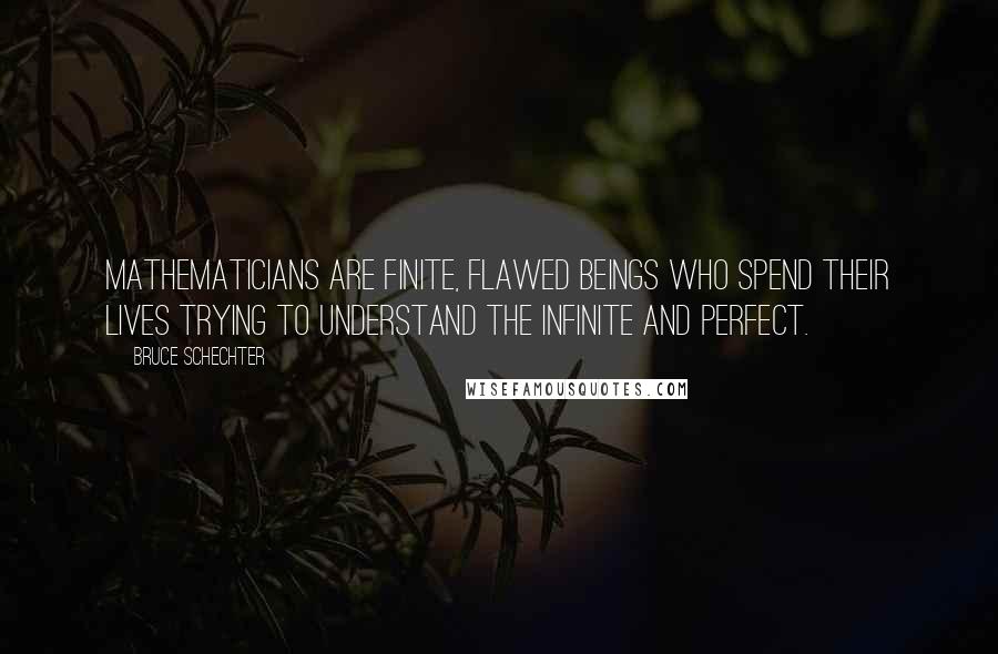 Bruce Schechter Quotes: Mathematicians are finite, flawed beings who spend their lives trying to understand the infinite and perfect.