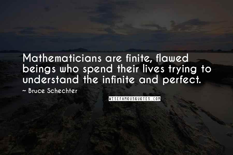 Bruce Schechter Quotes: Mathematicians are finite, flawed beings who spend their lives trying to understand the infinite and perfect.