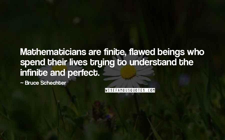 Bruce Schechter Quotes: Mathematicians are finite, flawed beings who spend their lives trying to understand the infinite and perfect.