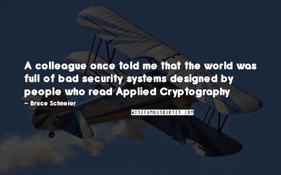 Bruce Schneier Quotes: A colleague once told me that the world was full of bad security systems designed by people who read Applied Cryptography