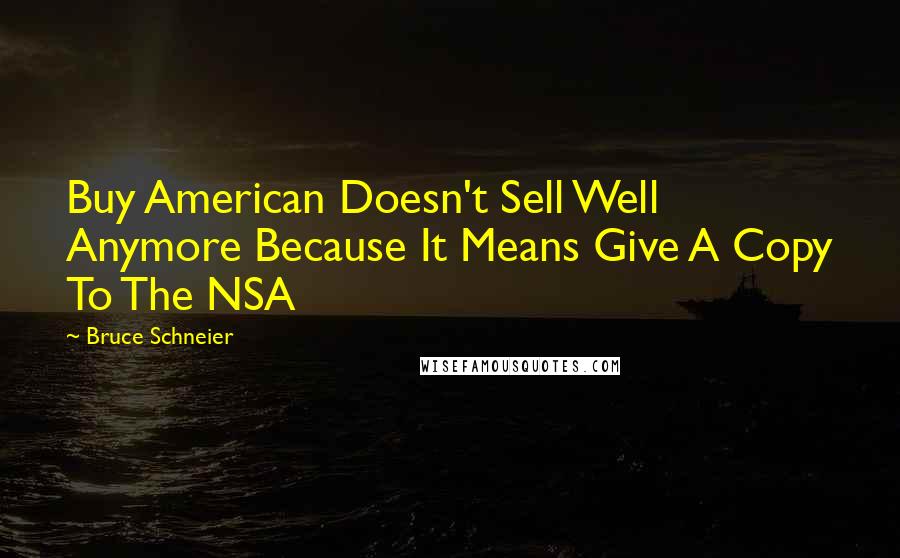Bruce Schneier Quotes: Buy American Doesn't Sell Well Anymore Because It Means Give A Copy To The NSA