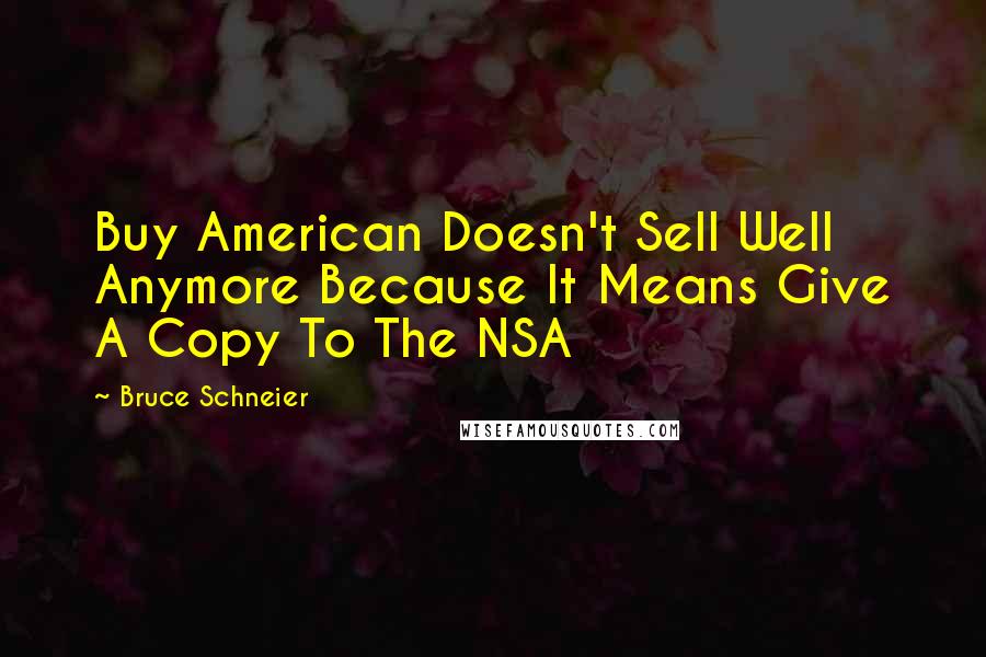 Bruce Schneier Quotes: Buy American Doesn't Sell Well Anymore Because It Means Give A Copy To The NSA