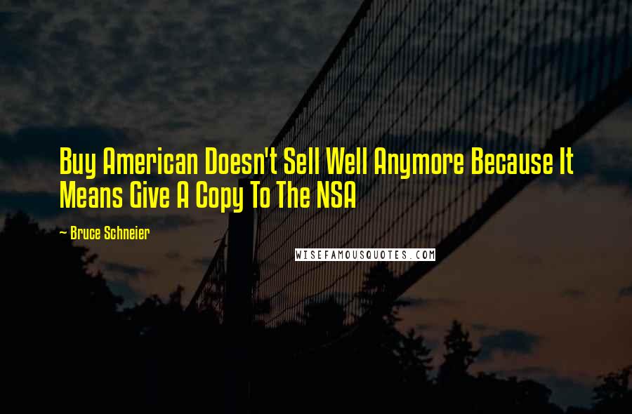 Bruce Schneier Quotes: Buy American Doesn't Sell Well Anymore Because It Means Give A Copy To The NSA