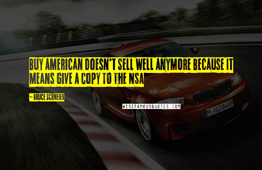 Bruce Schneier Quotes: Buy American Doesn't Sell Well Anymore Because It Means Give A Copy To The NSA