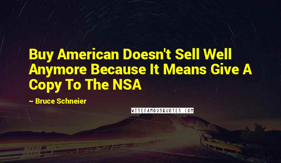 Bruce Schneier Quotes: Buy American Doesn't Sell Well Anymore Because It Means Give A Copy To The NSA