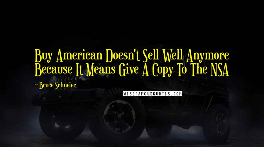 Bruce Schneier Quotes: Buy American Doesn't Sell Well Anymore Because It Means Give A Copy To The NSA