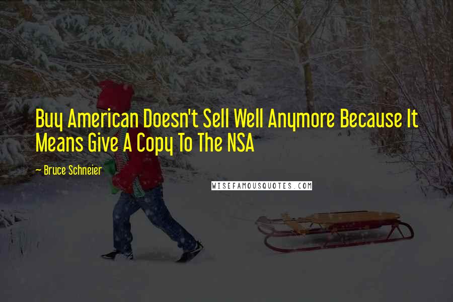 Bruce Schneier Quotes: Buy American Doesn't Sell Well Anymore Because It Means Give A Copy To The NSA