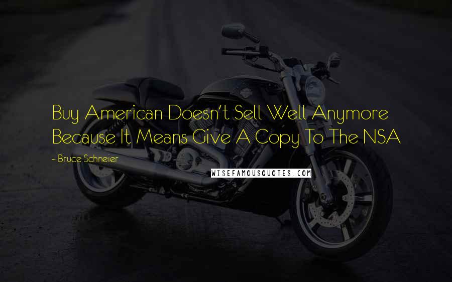 Bruce Schneier Quotes: Buy American Doesn't Sell Well Anymore Because It Means Give A Copy To The NSA