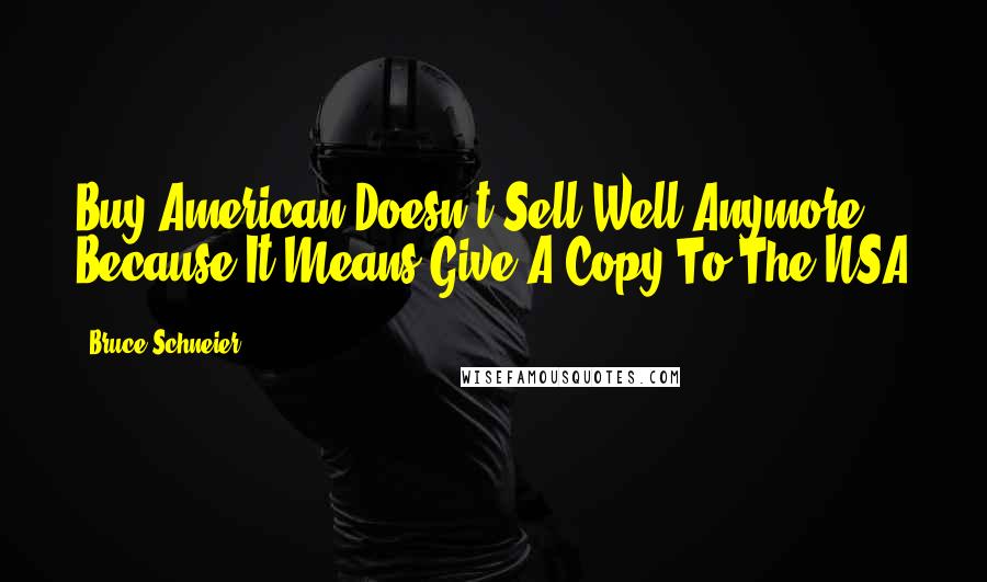 Bruce Schneier Quotes: Buy American Doesn't Sell Well Anymore Because It Means Give A Copy To The NSA
