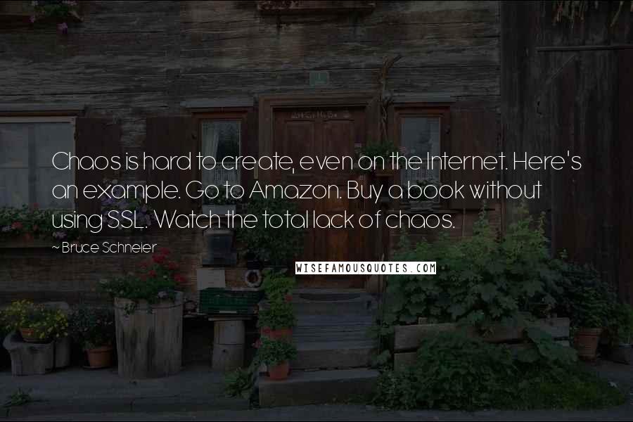 Bruce Schneier Quotes: Chaos is hard to create, even on the Internet. Here's an example. Go to Amazon. Buy a book without using SSL. Watch the total lack of chaos.