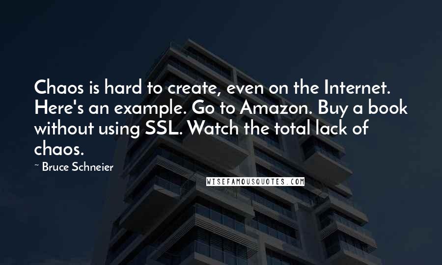 Bruce Schneier Quotes: Chaos is hard to create, even on the Internet. Here's an example. Go to Amazon. Buy a book without using SSL. Watch the total lack of chaos.