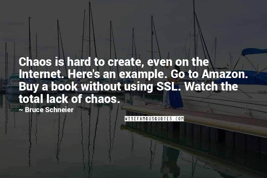 Bruce Schneier Quotes: Chaos is hard to create, even on the Internet. Here's an example. Go to Amazon. Buy a book without using SSL. Watch the total lack of chaos.