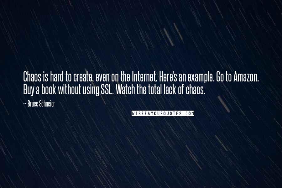 Bruce Schneier Quotes: Chaos is hard to create, even on the Internet. Here's an example. Go to Amazon. Buy a book without using SSL. Watch the total lack of chaos.