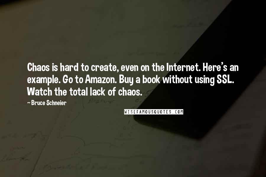 Bruce Schneier Quotes: Chaos is hard to create, even on the Internet. Here's an example. Go to Amazon. Buy a book without using SSL. Watch the total lack of chaos.