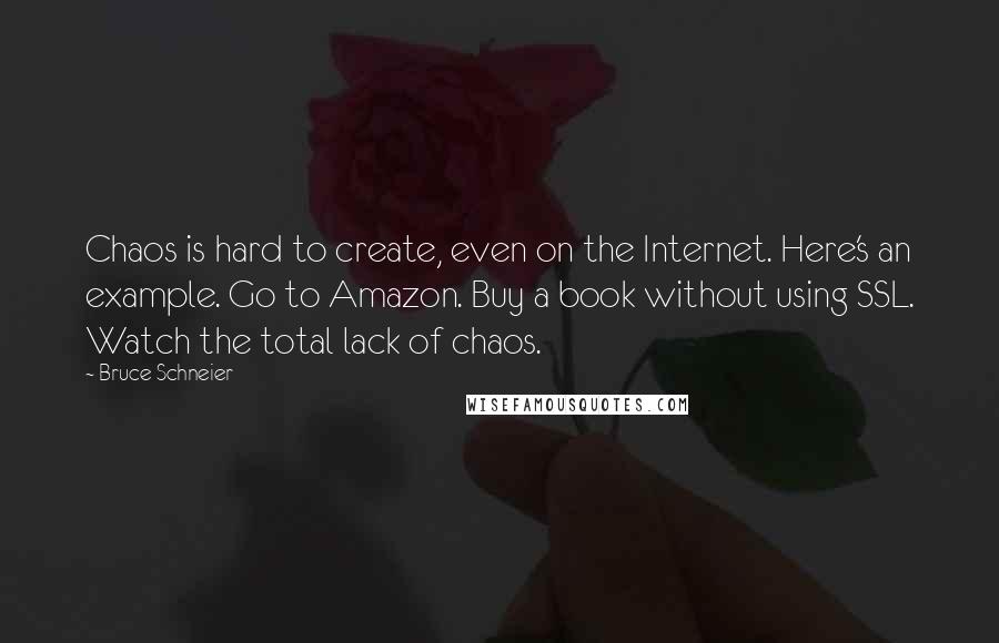 Bruce Schneier Quotes: Chaos is hard to create, even on the Internet. Here's an example. Go to Amazon. Buy a book without using SSL. Watch the total lack of chaos.