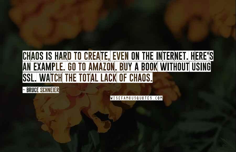 Bruce Schneier Quotes: Chaos is hard to create, even on the Internet. Here's an example. Go to Amazon. Buy a book without using SSL. Watch the total lack of chaos.