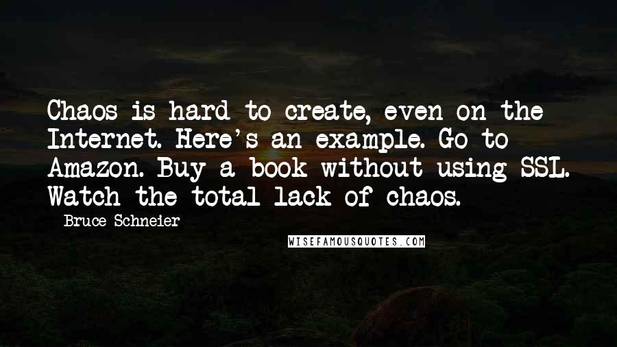 Bruce Schneier Quotes: Chaos is hard to create, even on the Internet. Here's an example. Go to Amazon. Buy a book without using SSL. Watch the total lack of chaos.