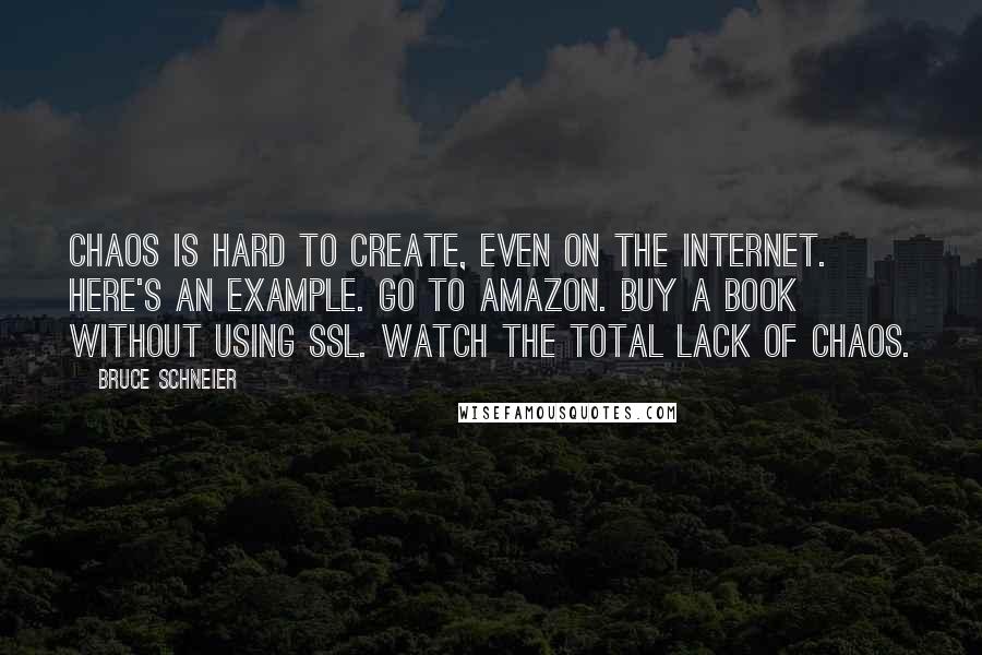Bruce Schneier Quotes: Chaos is hard to create, even on the Internet. Here's an example. Go to Amazon. Buy a book without using SSL. Watch the total lack of chaos.