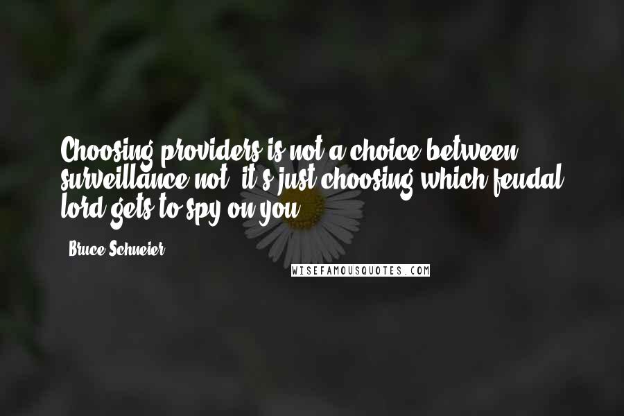 Bruce Schneier Quotes: Choosing providers is not a choice between surveillance/not; it's just choosing which feudal lord gets to spy on you.