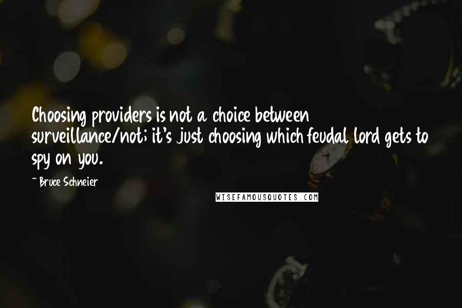 Bruce Schneier Quotes: Choosing providers is not a choice between surveillance/not; it's just choosing which feudal lord gets to spy on you.