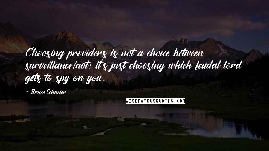 Bruce Schneier Quotes: Choosing providers is not a choice between surveillance/not; it's just choosing which feudal lord gets to spy on you.